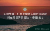 幻想故事：打扑克牌两人剧烈运动视频在异世界的冒险 · 特辑5811
