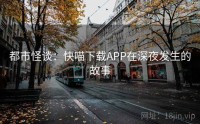 都市怪谈：快喵下载APP在深夜发生的故事