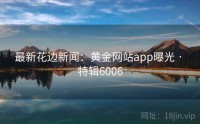 最新花边新闻：黄金网站app曝光 · 特辑6006
