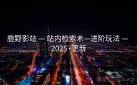 鹿野影站 — 站内检索术—进阶玩法 — 2025·更新