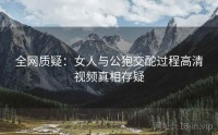 全网质疑：女人与公狍交酡过程高清视频真相存疑