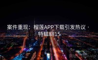 案件重现：榴莲APP下载引发热议 · 特辑8815