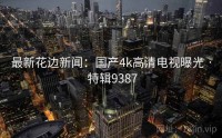 最新花边新闻：国产4k高清电视曝光 · 特辑9387