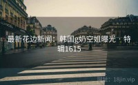 最新花边新闻：韩国g奶空姐曝光 · 特辑1615