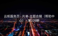 云帆服务页 - 片单-主题合辑（帮助中心） - 第109期