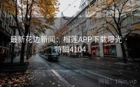 最新花边新闻：榴莲APP下载曝光 · 特辑4104