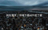 网友爆笑：快喵下载APP成了梗