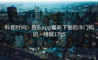 科普时间：芭乐app最新下载的冷门知识 · 特辑1795