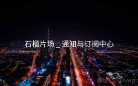 石榴片场 _ 通知与订阅中心