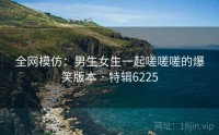全网模仿：男生女生一起嗟嗟嗟的爆笑版本 · 特辑6225