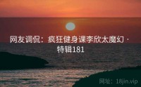 网友调侃：疯狂健身课李欣太魔幻 · 特辑181
