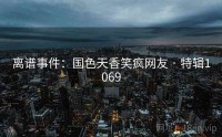 离谱事件：国色天香笑疯网友 · 特辑1069