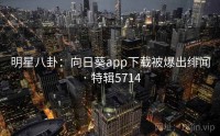 明星八卦：向日葵app下载被爆出绯闻 · 特辑5714