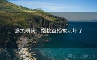 爆笑瞬间：樱桃直播被玩坏了