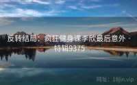 反转结局：疯狂健身课李欣最后意外 · 特辑9375