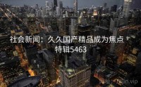 社会新闻：久久国产精品成为焦点 · 特辑5463