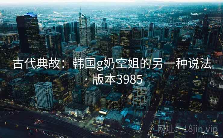 古代典故：韩国g奶空姐的另一种说法 · 版本3985