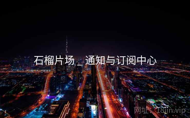石榴片场 _ 通知与订阅中心