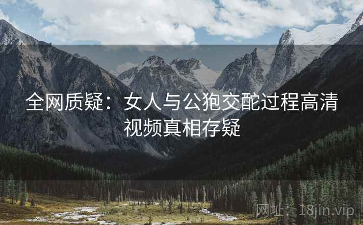 全网质疑：女人与公狍交酡过程高清视频真相存疑