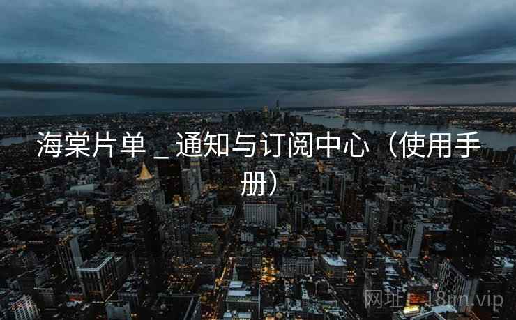 海棠片单 _ 通知与订阅中心（使用手册）