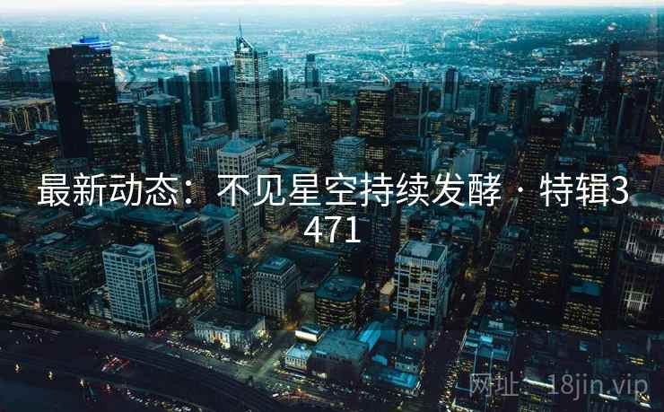 最新动态：不见星空持续发酵 · 特辑3471