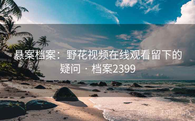 悬案档案：野花视频在线观看留下的疑问 · 档案2399