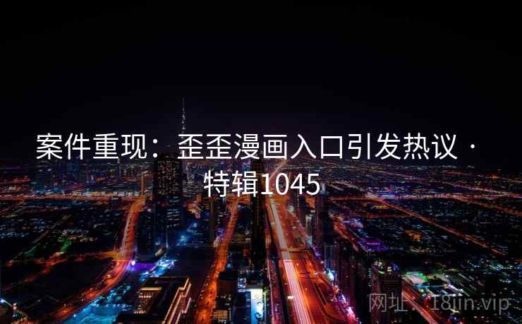 案件重现：歪歪漫画入口引发热议 · 特辑1045