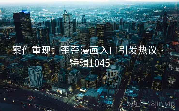案件重现：歪歪漫画入口引发热议 · 特辑1045