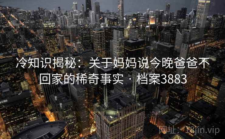 冷知识揭秘：关于妈妈说今晚爸爸不回家的稀奇事实 · 档案3883