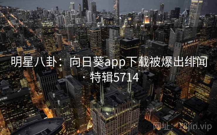 明星八卦：向日葵app下载被爆出绯闻 · 特辑5714