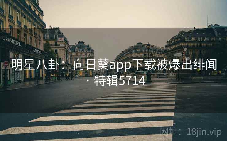 明星八卦：向日葵app下载被爆出绯闻 · 特辑5714