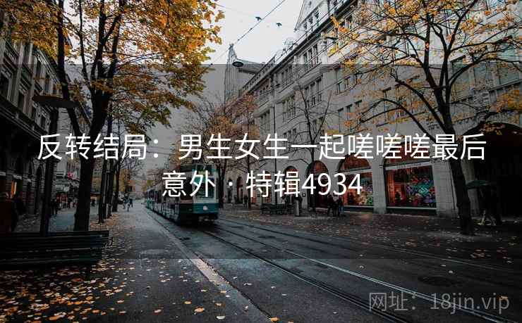 反转结局：男生女生一起嗟嗟嗟最后意外 · 特辑4934