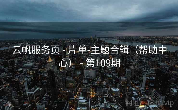 云帆服务页 - 片单-主题合辑（帮助中心） - 第109期