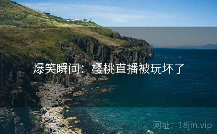 爆笑瞬间：樱桃直播被玩坏了