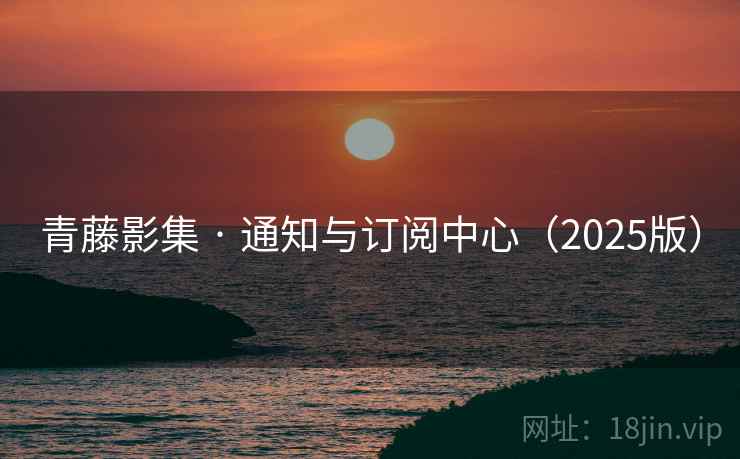 青藤影集 · 通知与订阅中心（2025版）