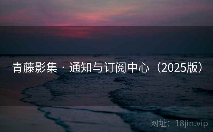 青藤影集 · 通知与订阅中心（2025版）