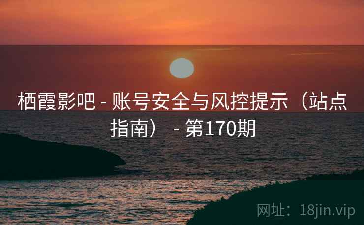 栖霞影吧 - 账号安全与风控提示（站点指南） - 第170期