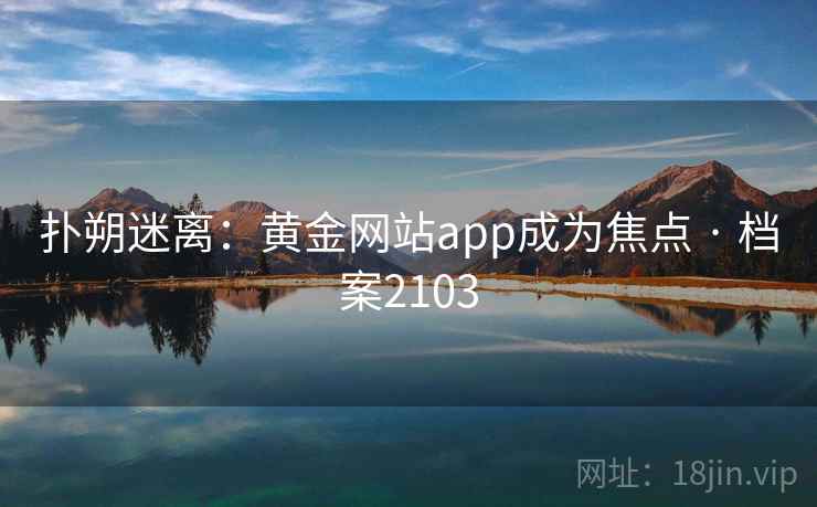 扑朔迷离：黄金网站app成为焦点 · 档案2103