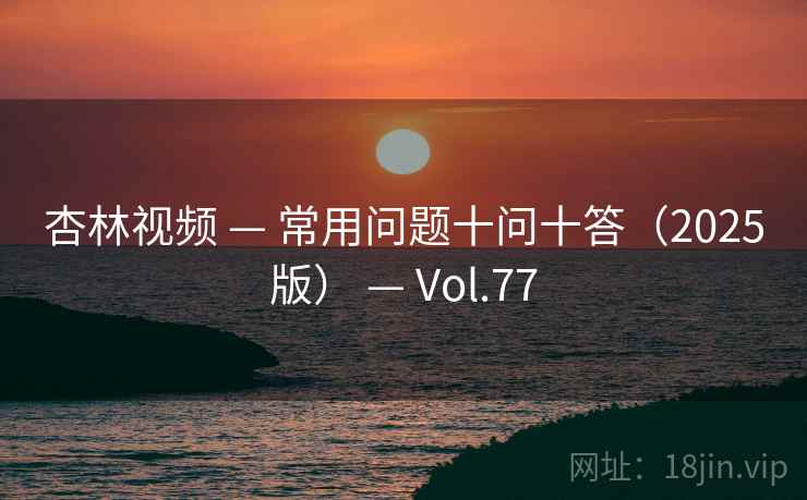 杏林视频 — 常用问题十问十答（2025版） — Vol.77