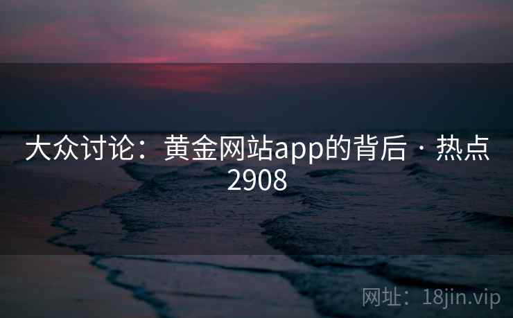 大众讨论：黄金网站app的背后 · 热点2908
