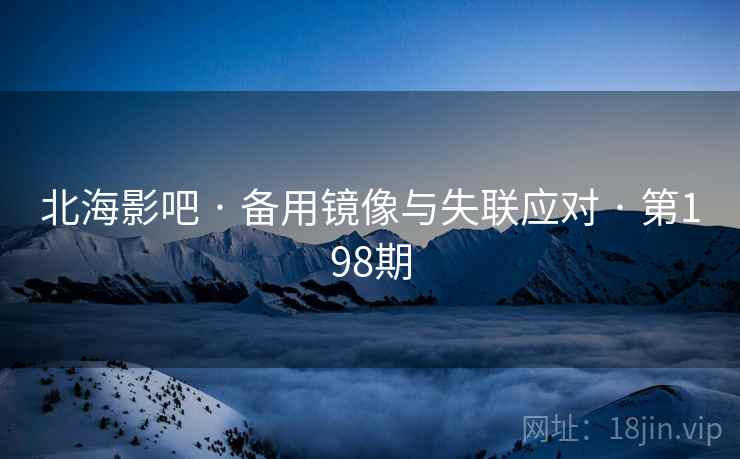 北海影吧 · 备用镜像与失联应对 · 第198期