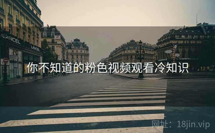 你不知道的粉色视频观看冷知识