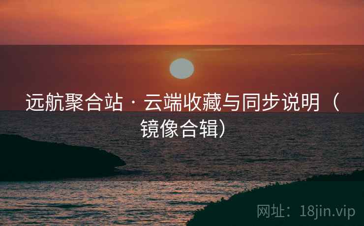 远航聚合站 · 云端收藏与同步说明（镜像合辑）