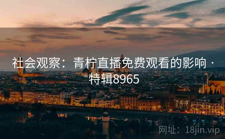 社会观察：青柠直播免费观看的影响 · 特辑8965