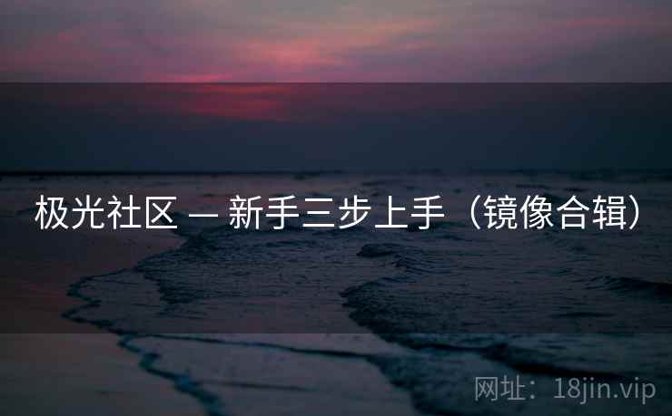 极光社区 — 新手三步上手（镜像合辑）