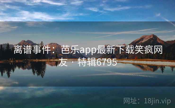 离谱事件：芭乐app最新下载笑疯网友 · 特辑6795