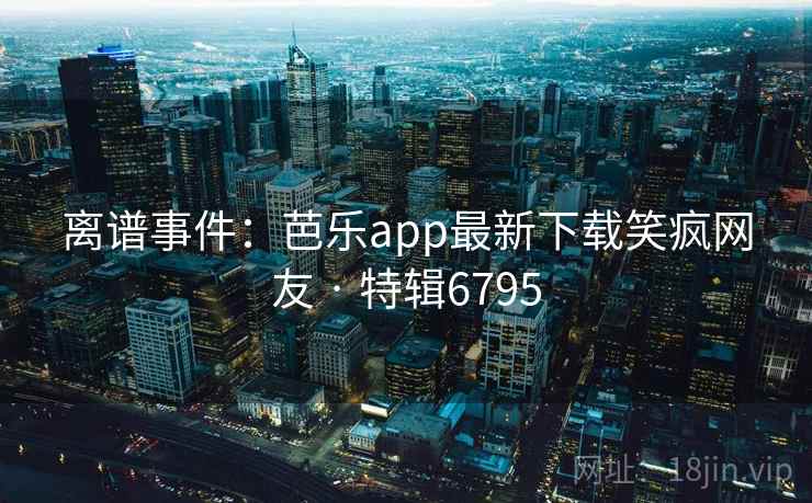 离谱事件：芭乐app最新下载笑疯网友 · 特辑6795