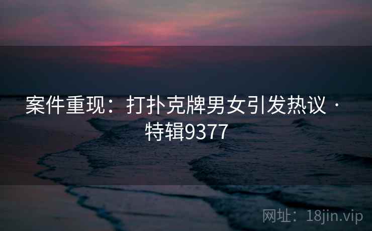 案件重现：打扑克牌男女引发热议 · 特辑9377