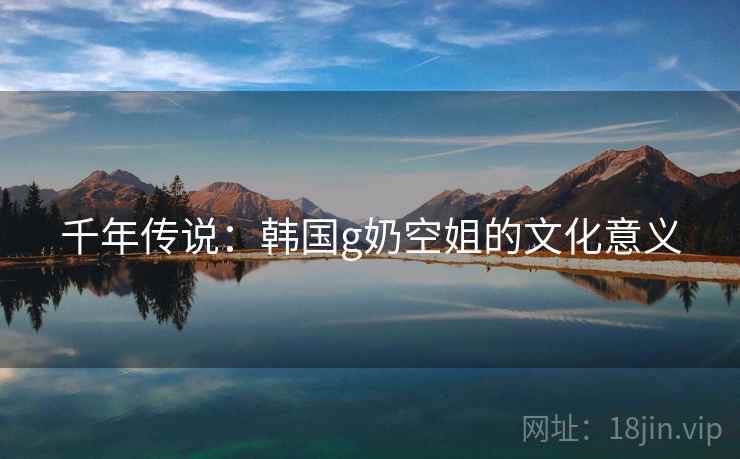 千年传说：韩国g奶空姐的文化意义