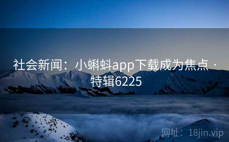 社会新闻：小蝌蚪app下载成为焦点 · 特辑6225
